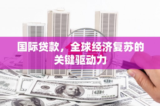 安图国际贷款，全球经济复苏的关键驱动力