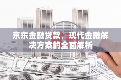 安图京东金融贷款，现代金融解决方案的全面解析