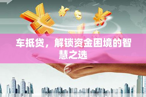 安图车抵贷，解锁资金困境的智慧之选