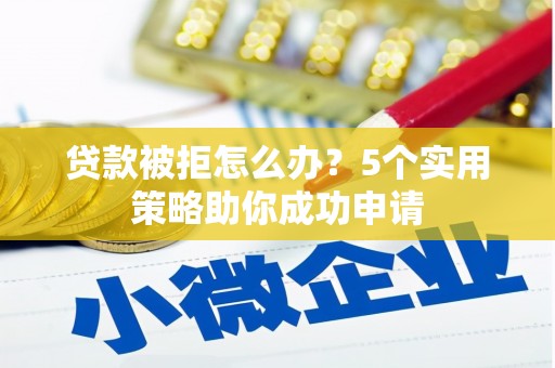 安图贷款被拒怎么办？5个实用策略助你成功申请