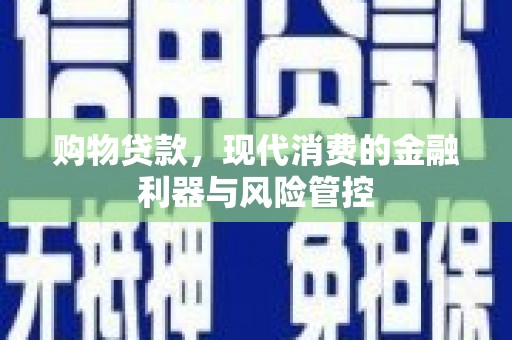 安图购物贷款，现代消费的金融利器与风险管控