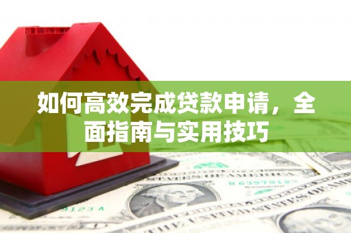 安图如何高效完成贷款申请，全面指南与实用技巧