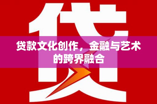 安图贷款文化创作，金融与艺术的跨界融合