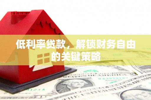 安图低利率贷款，解锁财务自由的关键策略