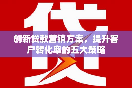 安图创新贷款营销方案，提升客户转化率的五大策略