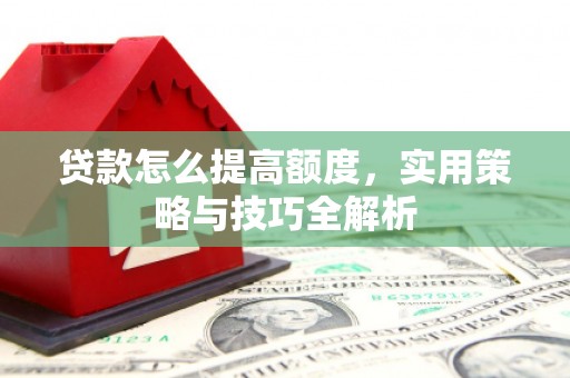 安图贷款怎么提高额度，实用策略与技巧全解析
