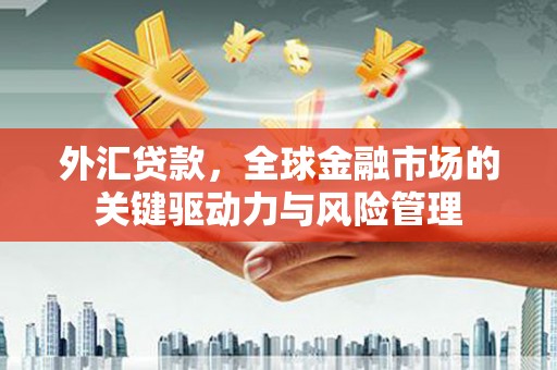 安图外汇贷款，全球金融市场的关键驱动力与风险管理