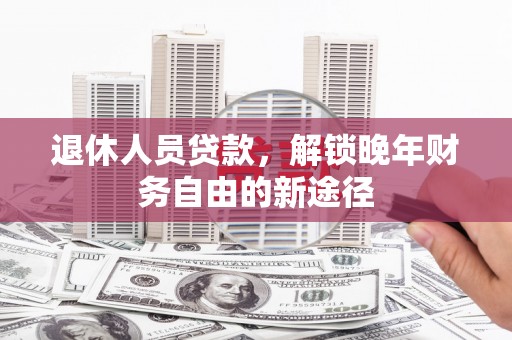 安图退休人员贷款，解锁晚年财务自由的新途径