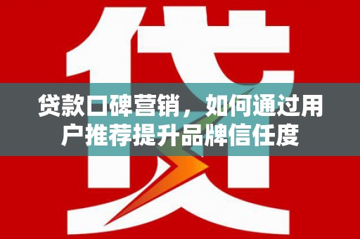 安图贷款口碑营销，如何通过用户推荐提升品牌信任度