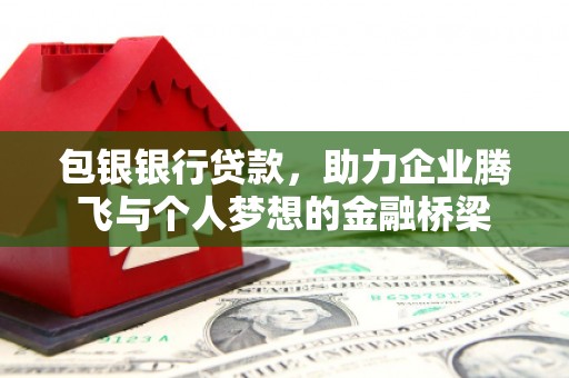安图包银银行贷款，助力企业腾飞与个人梦想的金融桥梁
