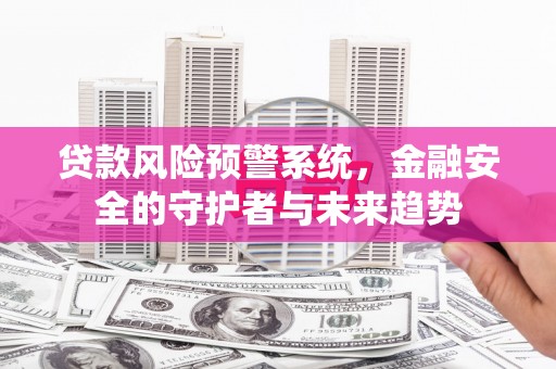 安图贷款风险预警系统，金融安全的守护者与未来趋势