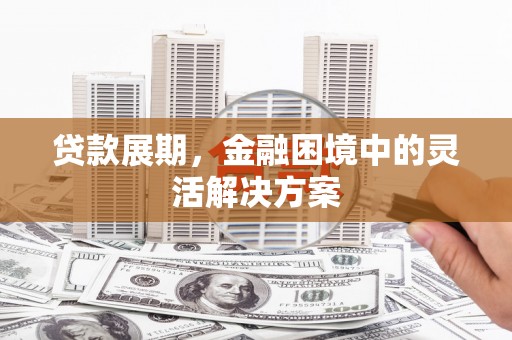 安图贷款展期，金融困境中的灵活解决方案