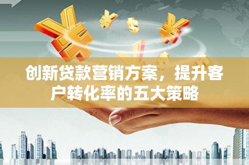 安图创新贷款营销方案，提升客户转化率的五大策略