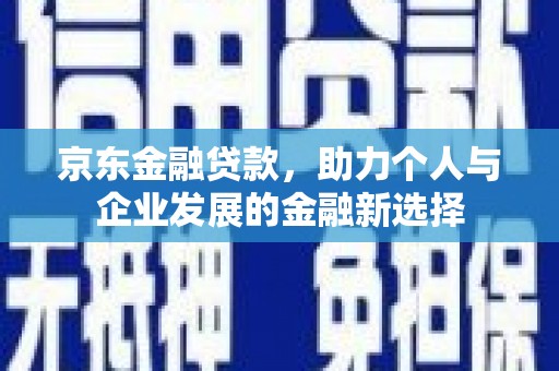 安图京东金融贷款，助力个人与企业发展的金融新选择