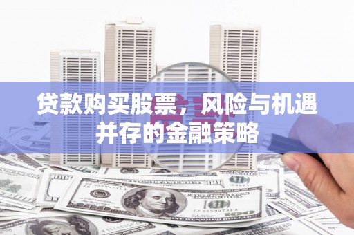 安图贷款购买股票，风险与机遇并存的金融策略