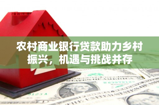 安图农村商业银行贷款助力乡村振兴，机遇与挑战并存