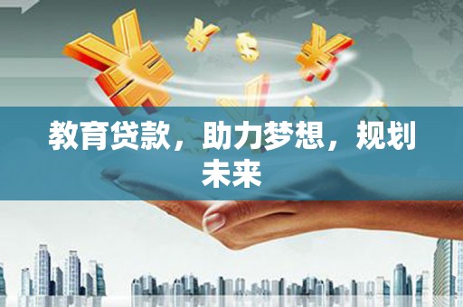 安图教育贷款，助力梦想，规划未来