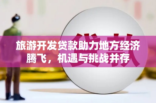 安图旅游开发贷款助力地方经济腾飞，机遇与挑战并存