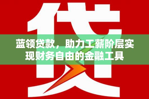 安图蓝领贷款，助力工薪阶层实现财务自由的金融工具