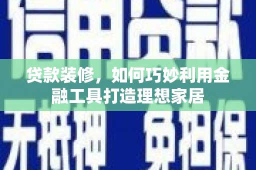 安图贷款装修，如何巧妙利用金融工具打造理想家居