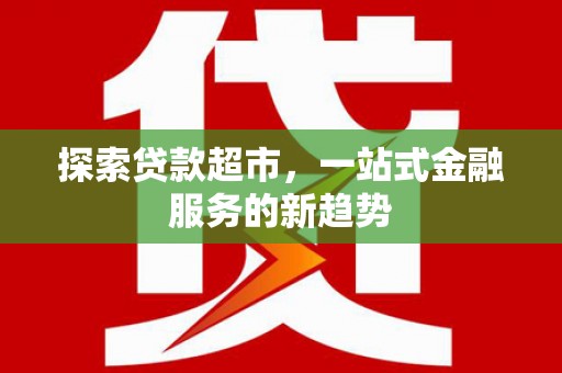 安图探索贷款超市，一站式金融服务的新趋势