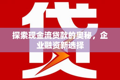 安图探索现金流贷款的奥秘，企业融资新选择