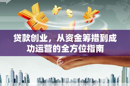 安图贷款创业，从资金筹措到成功运营的全方位指南