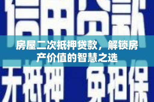 安图房屋二次抵押贷款，解锁房产价值的智慧之选