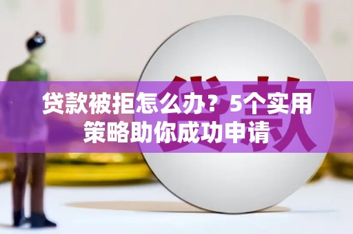 安图贷款被拒怎么办？5个实用策略助你成功申请