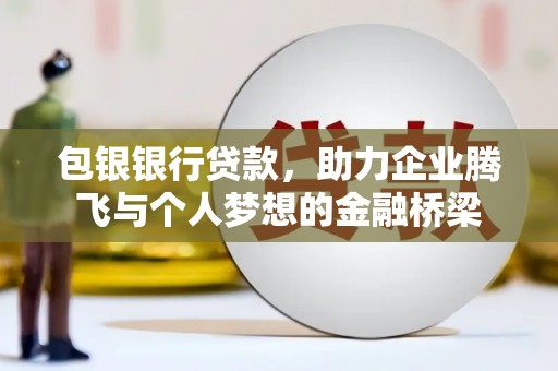 安图包银银行贷款，助力企业腾飞与个人梦想的金融桥梁
