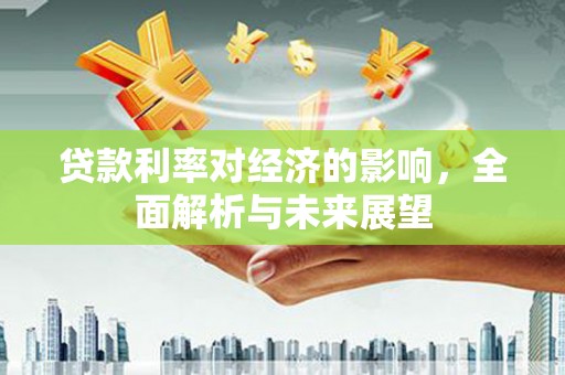 安图贷款利率对经济的影响，全面解析与未来展望