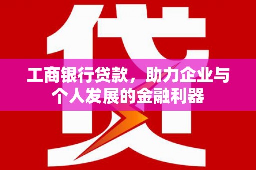 安图工商银行贷款，助力企业与个人发展的金融利器
