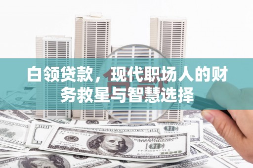 安图白领贷款，现代职场人的财务救星与智慧选择