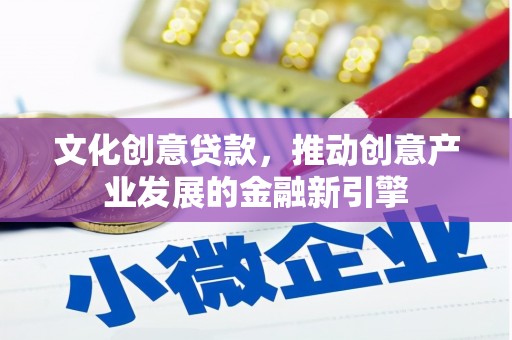 安图文化创意贷款，推动创意产业发展的金融新引擎
