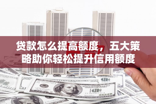 安图贷款怎么提高额度，五大策略助你轻松提升信用额度