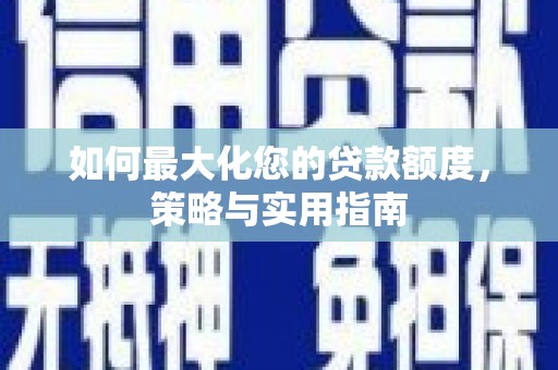 安图如何最大化您的贷款额度，策略与实用指南