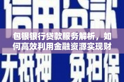 安图包银银行贷款服务解析，如何高效利用金融资源实现财富增长