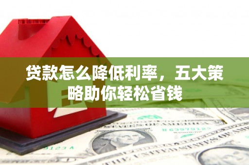 安图贷款怎么降低利率，五大策略助你轻松省钱