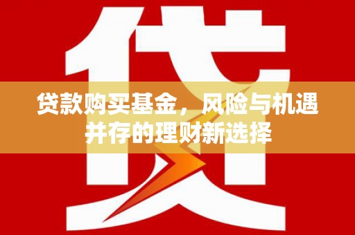 安图贷款购买基金，风险与机遇并存的理财新选择
