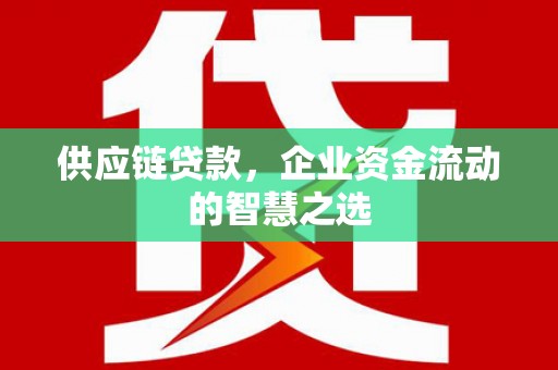 安图供应链贷款，企业资金流动的智慧之选