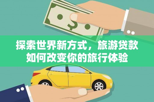安图探索世界新方式，旅游贷款如何改变你的旅行体验