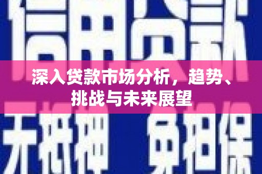 安图深入贷款市场分析，趋势、挑战与未来展望