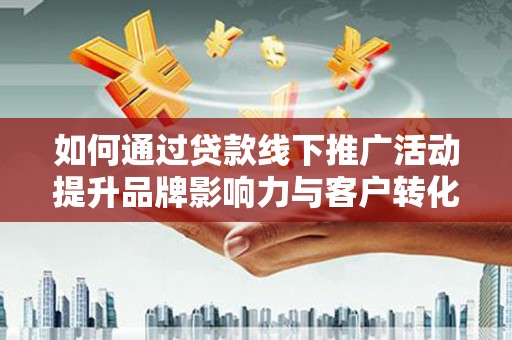 安图如何通过贷款线下推广活动提升品牌影响力与客户转化率