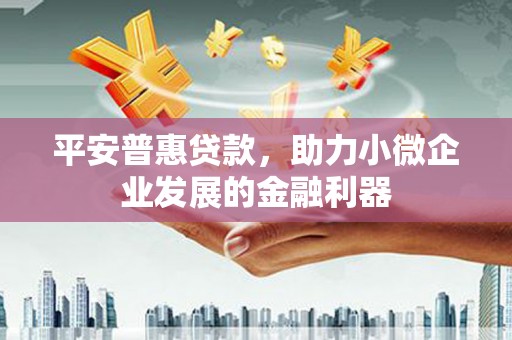 安图平安普惠贷款，助力小微企业发展的金融利器