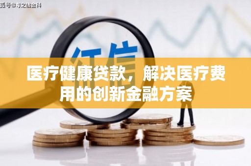 安图医疗健康贷款，解决医疗费用的创新金融方案