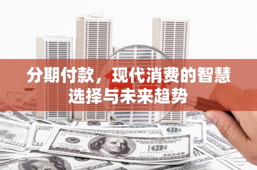 安图分期付款，现代消费的智慧选择与未来趋势