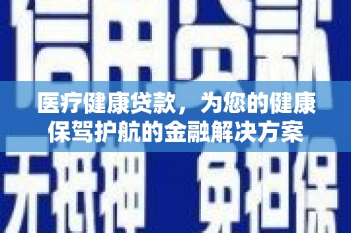 安图医疗健康贷款，为您的健康保驾护航的金融解决方案