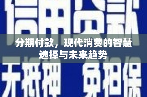 安图分期付款，现代消费的智慧选择与未来趋势