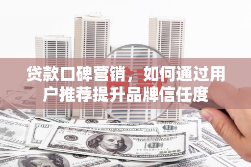 安图贷款口碑营销，如何通过用户推荐提升品牌信任度