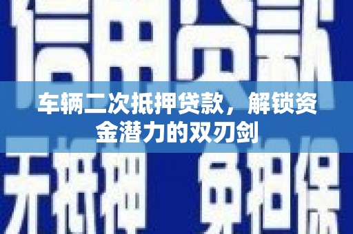 安图车辆二次抵押贷款，解锁资金潜力的双刃剑